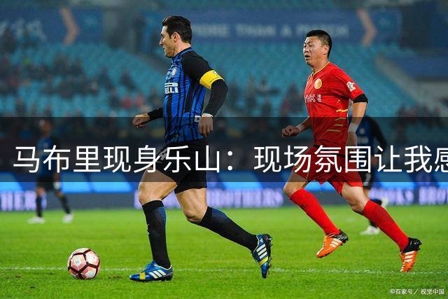 马布里现身乐山：现场氛围让我感到不可思议